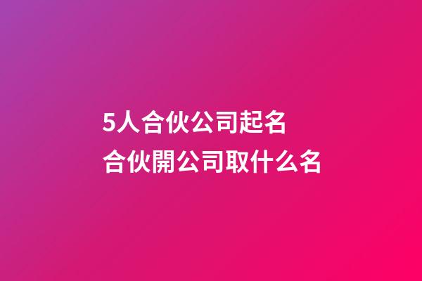 5人合伙公司起名 合伙開公司取什么名-第1張-公司起名-玄機派